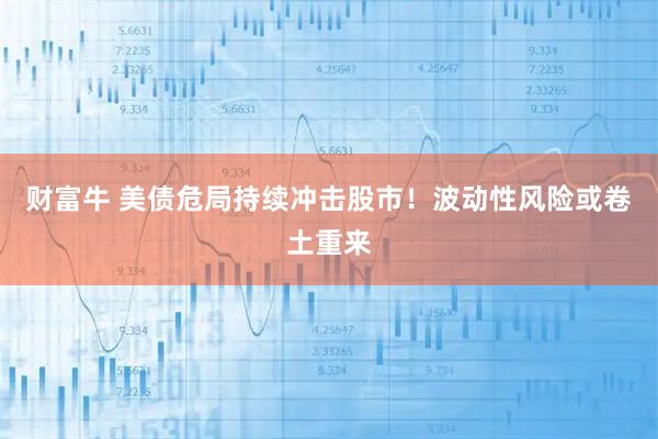 财富牛 美债危局持续冲击股市！波动性风险或卷土重来