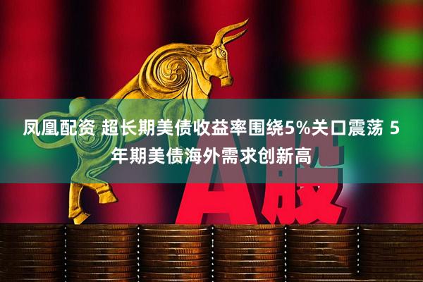 凤凰配资 超长期美债收益率围绕5%关口震荡 5年期美债海外需求创新高