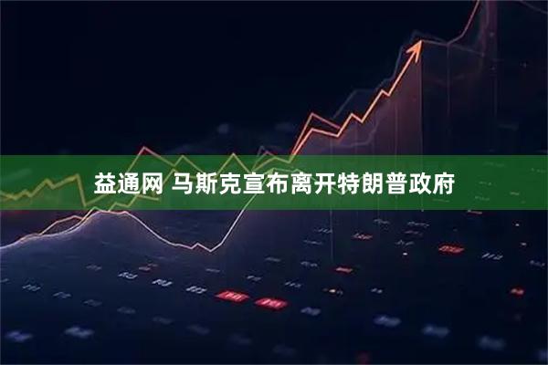 益通网 马斯克宣布离开特朗普政府