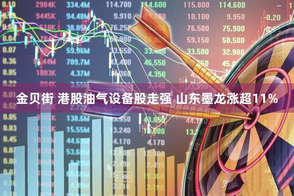 金贝街 港股油气设备股走强 山东墨龙涨超11%