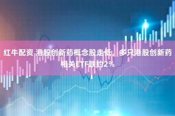 红牛配资 港股创新药概念股走低，多只港股创新药相关ETF跌约2%