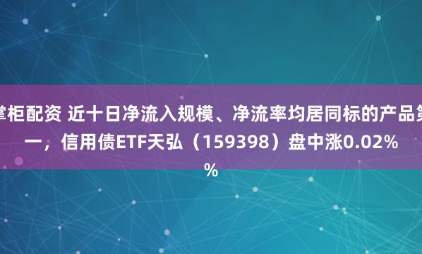 掌柜配资 近十日净流入规模、净流率均居同标的产品第一，信用债ETF天弘（159398）盘中涨0.02%