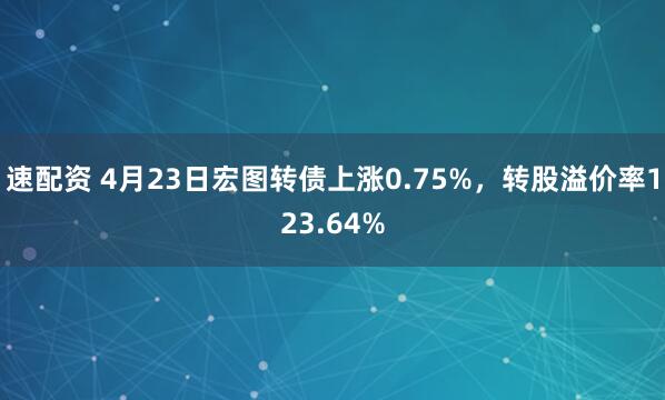 速配资 4月23日宏图转债上涨0.75%，转股溢价率123.64%