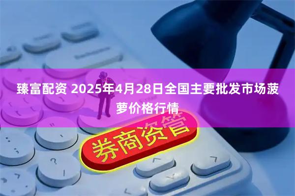 臻富配资 2025年4月28日全国主要批发市场菠萝价格行情