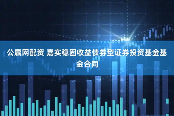 公赢网配资 嘉实稳固收益债券型证券投资基金基金合同