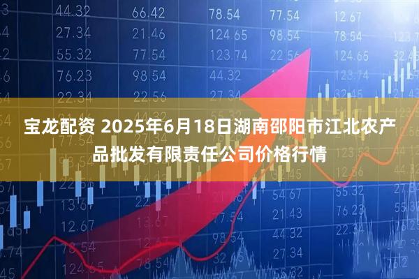 宝龙配资 2025年6月18日湖南邵阳市江北农产品批发有限责任公司价格行情