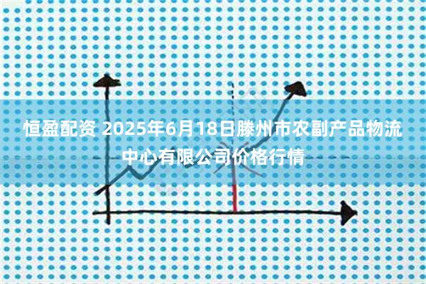 恒盈配资 2025年6月18日滕州市农副产品物流中心有限公司价格行情