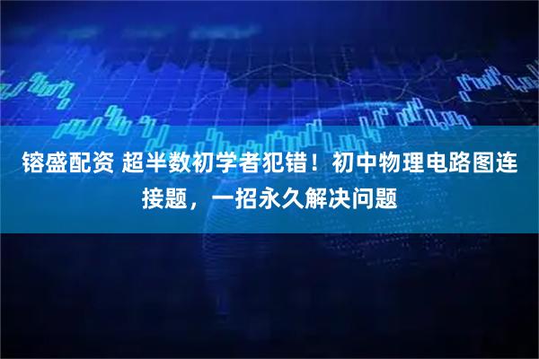 镕盛配资 超半数初学者犯错！初中物理电路图连接题，一招永久解决问题