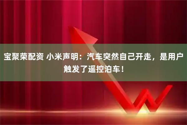 宝聚荣配资 小米声明：汽车突然自己开走，是用户触发了遥控泊车！