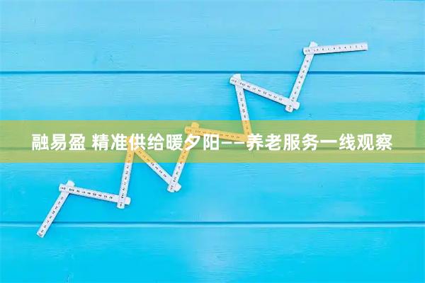 融易盈 精准供给暖夕阳——养老服务一线观察