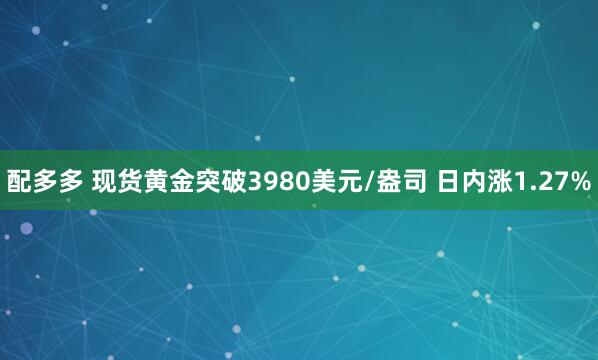 配多多 现货黄金突破3980美元/盎司 日内涨1.27%