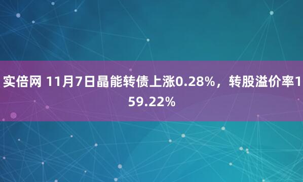 实倍网 11月7日晶能转债上涨0.28%，转股溢价率159.22%