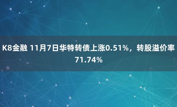 K8金融 11月7日华特转债上涨0.51%，转股溢价率71.74%
