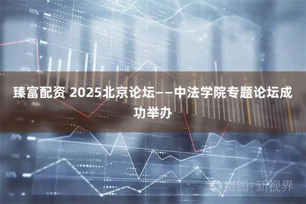 臻富配资 2025北京论坛——中法学院专题论坛成功举办