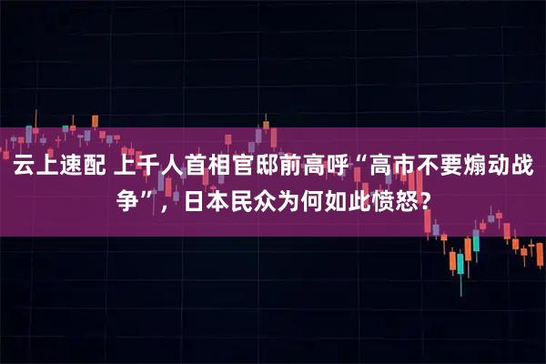 云上速配 上千人首相官邸前高呼“高市不要煽动战争”，日本民众为何如此愤怒？