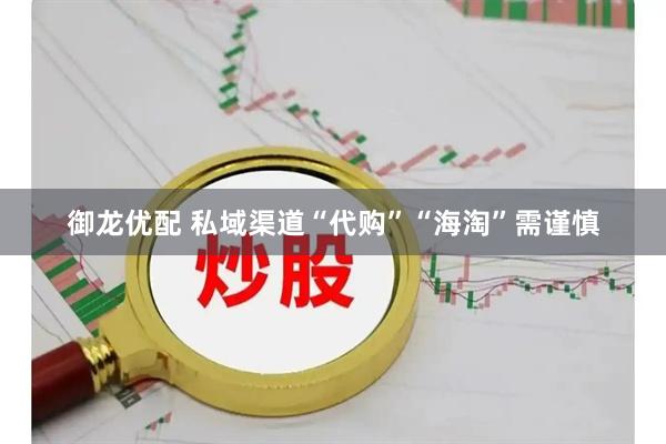 御龙优配 私域渠道“代购”“海淘”需谨慎