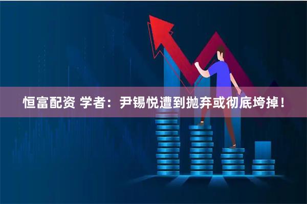 恒富配资 学者：尹锡悦遭到抛弃或彻底垮掉！