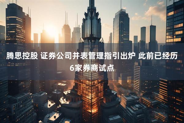 腾思控股 证券公司并表管理指引出炉 此前已经历6家券商试点