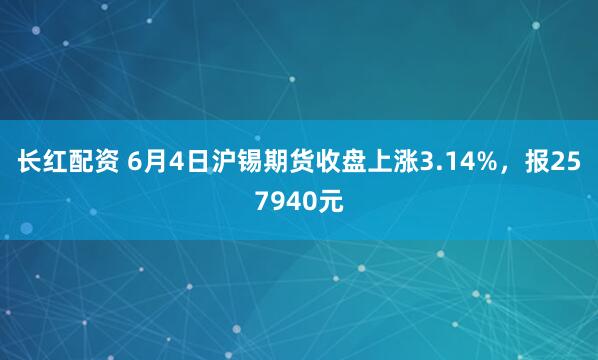 长红配资 6月4日沪锡期货收盘上涨3.14%，报257940元
