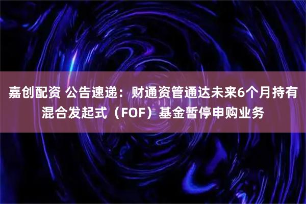 嘉创配资 公告速递：财通资管通达未来6个月持有混合发起式（FOF）基金暂停申购业务