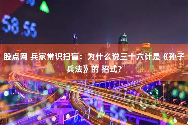 股点网 兵家常识扫盲：为什么说三十六计是《孙子兵法》的 招式？