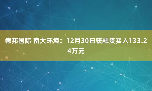 德邦国际 南大环境：12月30日获融资买入133.24万元