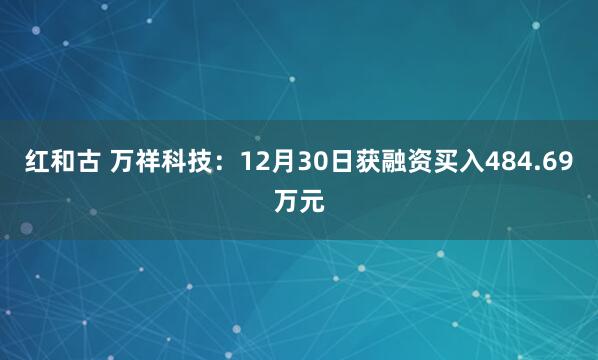 红和古 万祥科技：12月30日获融资买入484.69万元