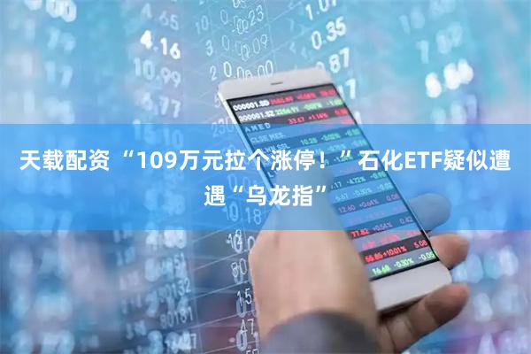 天载配资 “109万元拉个涨停！”石化ETF疑似遭遇“乌龙指”