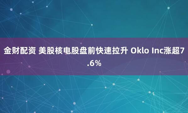 金财配资 美股核电股盘前快速拉升 Oklo Inc涨超7.6%