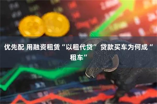 优先配 用融资租赁“以租代贷” 贷款买车为何成“租车”