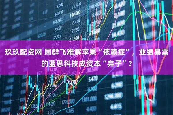 玖玖配资网 周群飞难解苹果“依赖症”，业绩暴雷的蓝思科技成资本“弃子”？