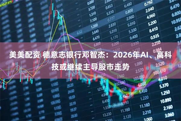 美美配资 德意志银行邓智杰：2026年AI、高科技或继续主导股市走势