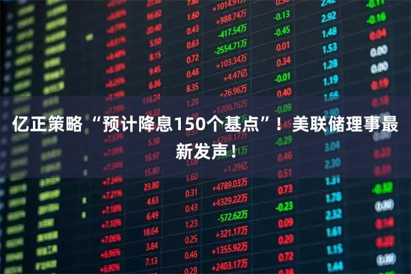 亿正策略 “预计降息150个基点”！美联储理事最新发声！