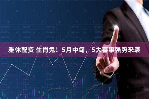 雅休配资 生肖兔！5月中旬，5大喜事强势来袭
