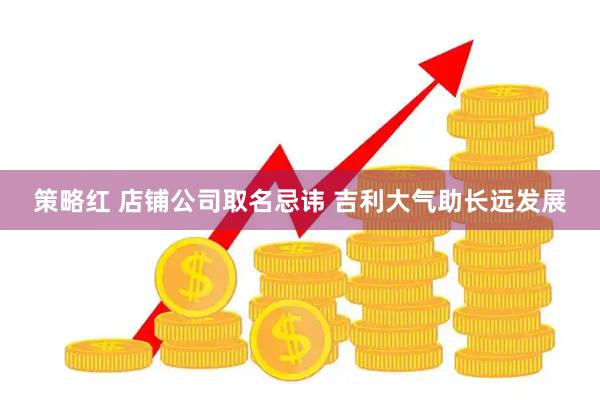 策略红 店铺公司取名忌讳 吉利大气助长远发展
