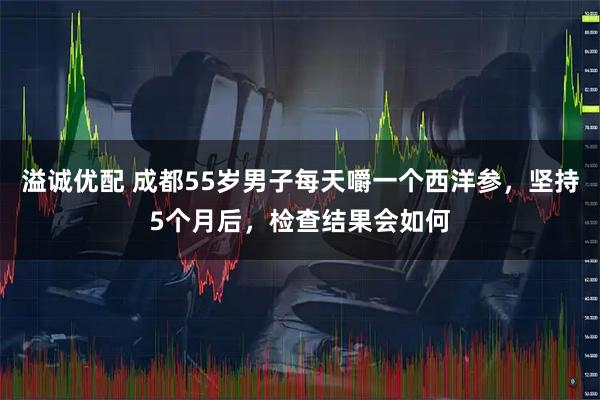 溢诚优配 成都55岁男子每天嚼一个西洋参，坚持5个月后，检查结果会如何