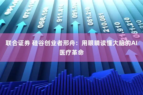 联合证券 硅谷创业者邢舟：用眼睛读懂大脑的AI医疗革命
