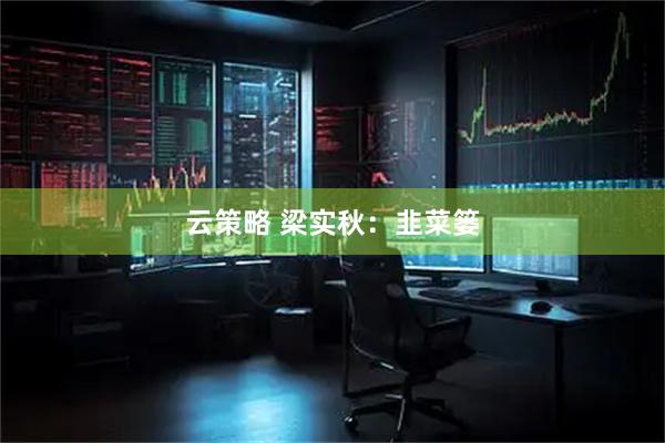 云策略 梁实秋：韭菜篓