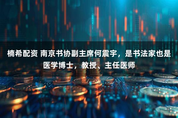 楠希配资 南京书协副主席何震宇，是书法家也是医学博士，教授、主任医师