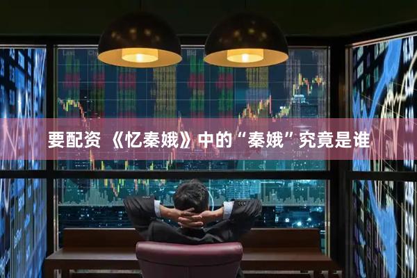 要配资 《忆秦娥》中的“秦娥”究竟是谁